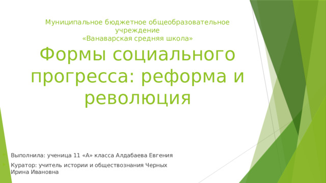 Муниципальное бюджетное общеобразовательное учреждение  «Ванаварская средняя школа»  Формы социального прогресса: реформа и революция Выполнила: ученица 11 «А» класса Алдабаева Евгения Куратор: учитель истории и обществознания Черных Ирина Ивановна 