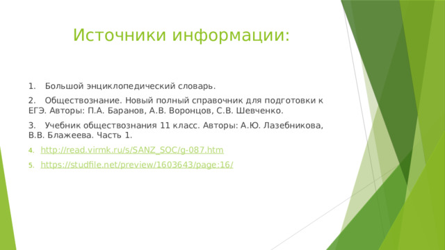 Источники информации: 1.  Большой энциклопедический словарь. 2.  Обществознание. Новый полный справочник для подготовки к ЕГЭ. Авторы: П.А. Баранов, А.В. Воронцов, С.В. Шевченко. 3.  Учебник обществознания 11 класс. Авторы: А.Ю. Лазебникова, В.В. Блажеева. Часть 1. http :// read.virmk.ru/s/SANZ_SOC/g-087.htm https://studfile.net/preview/1603643/page:16 / 