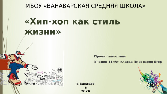 МБОУ «ВАНАВАРСКАЯ СРЕДНЯЯ ШКОЛА»  «Хип-хоп как стиль жизни» Проект выполнил: Ученик 11«А» класса Пивоваров Егор с.Ванавара 2024 