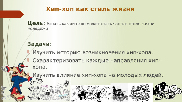   Цель:  Узнать как хип-хоп может стать частью стиля жизни молодежи  Задачи: Изучить историю возникновения хип-хопа. Охарактеризовать каждые направления хип-хопа. Изучить влияние хип-хопа на молодых людей. Хип-хоп как стиль жизни 