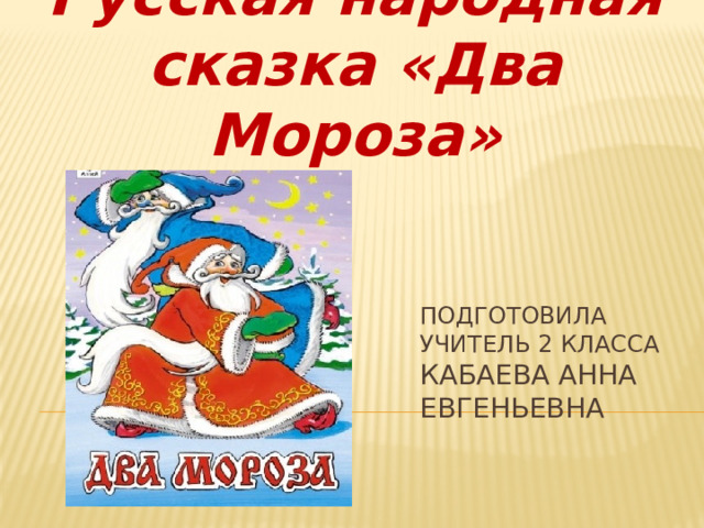 Русская народная сказка «Два Мороза» Подготовила  учитель 2 класса  Кабаева Анна Евгеньевна 