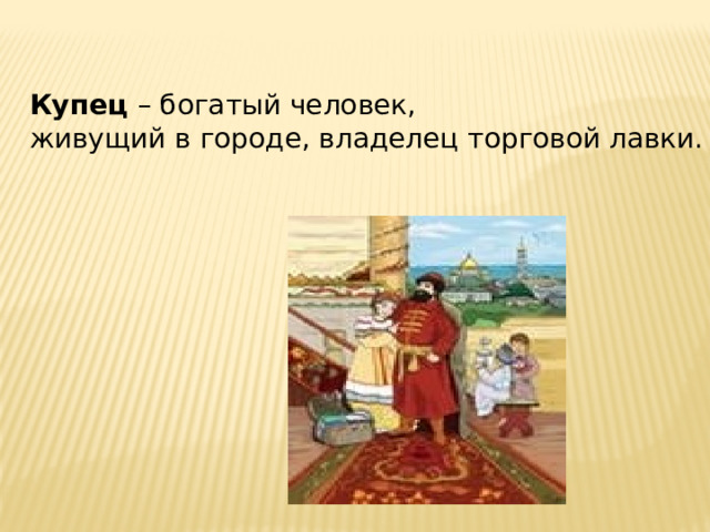 Купец – богатый человек, живущий в городе, владелец торговой лавки. 