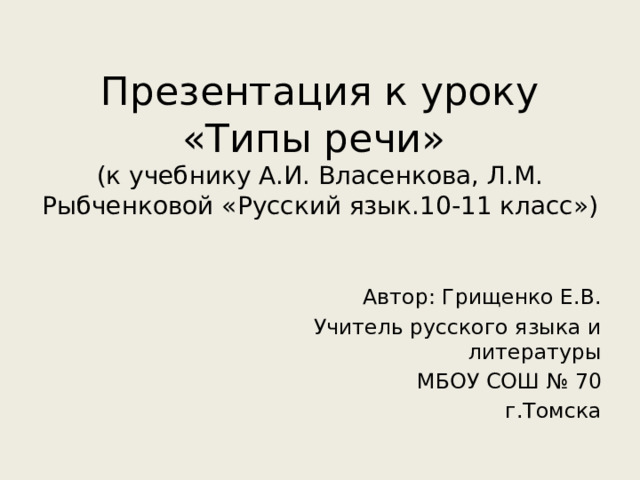 Презентация к уроку  «Типы речи»  (к учебнику А.И. Власенкова, Л.М. Рыбченковой «Русский язык.10-11 класс») Автор: Грищенко Е.В. Учитель русского языка и литературы МБОУ СОШ № 70 г.Томска 
