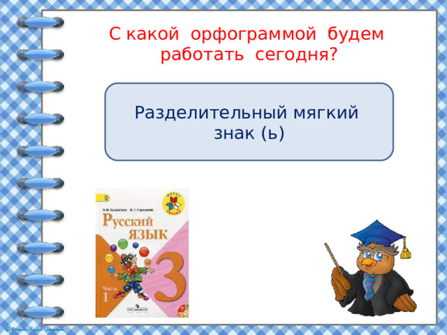 С какой орфограммой будем работать сегодня?   Разделительный мягкий знак (ь) 
