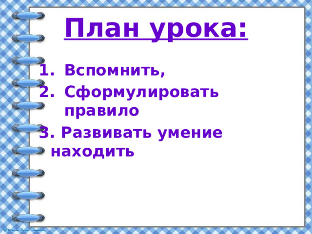 План урока: Вспомнить, Сформулировать правило 3. Развивать умение находить 