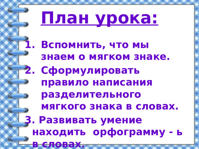 План урока: Вспомнить, что мы знаем о мягком знаке. Сформулировать правило написания разделительного мягкого знака в словах. 3. Развивать умение находить орфограмму - ь в словах. 