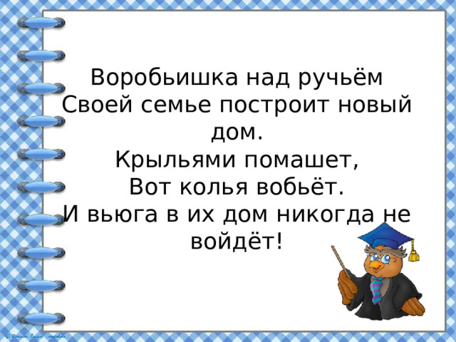 Воробьишка над ручьём  Своей семье построит новый дом.  Крыльями помашет,  Вот колья вобьёт.  И вьюга в их дом никогда не войдёт!  