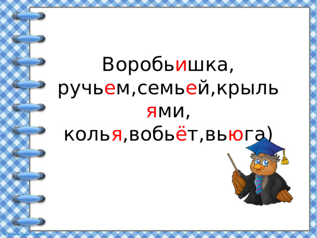 Воробь и шка, ручь е м,семь е й,крыль я ми, коль я ,вобь ё т,вь ю га)  