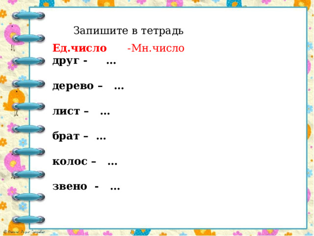 Запишите в тетрадь Ед.число -Мн.число друг - …  дерево – …  лист – …  брат – …  колос – …  звено - … 