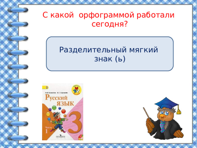 С какой орфограммой работали сегодня?   Разделительный мягкий знак (ь) 