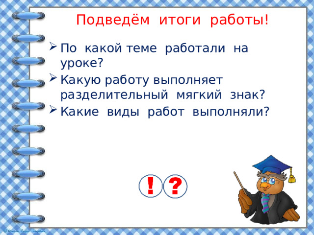 Подведём итоги работы! По какой теме работали на уроке? Какую работу выполняет разделительный мягкий знак? Какие виды работ выполняли? 