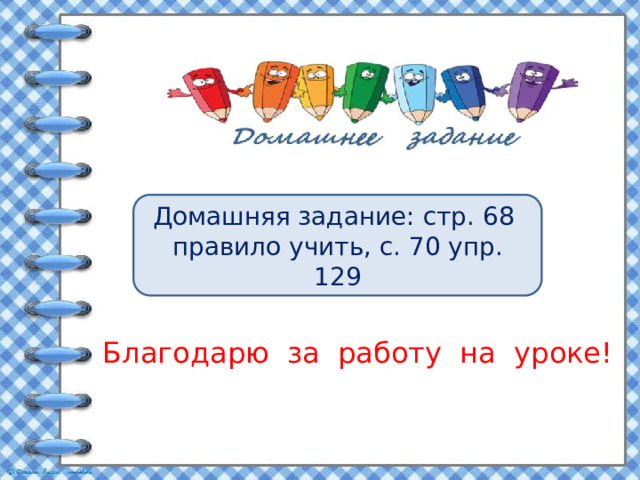 Домашняя задание: стр. 68 правило учить, с. 70 упр. 129 Благодарю за работу на уроке! 