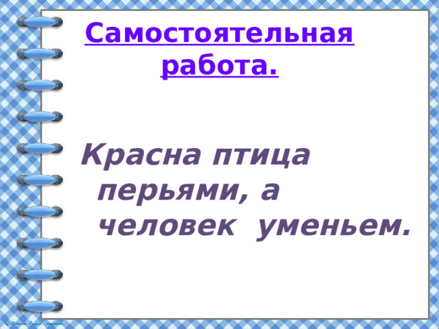 Самостоятельная работа.  Красна птица перьями, а человек уменьем. 