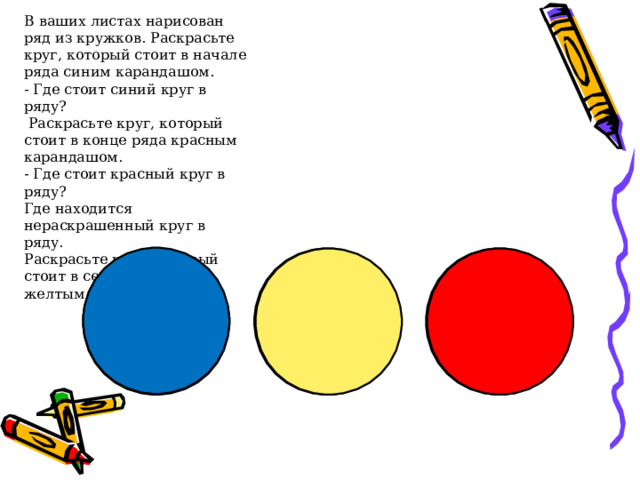 В ваших листах нарисован ряд из кружков. Раскрасьте круг, который стоит в начале ряда синим карандашом. - Где стоит синий круг в ряду?  Раскрасьте круг, который стоит в конце ряда красным карандашом. - Где стоит красный круг в ряду? Где находится нераскрашенный круг в ряду. Раскрасьте круг, который стоит в середине ряда желтым карандашом. 