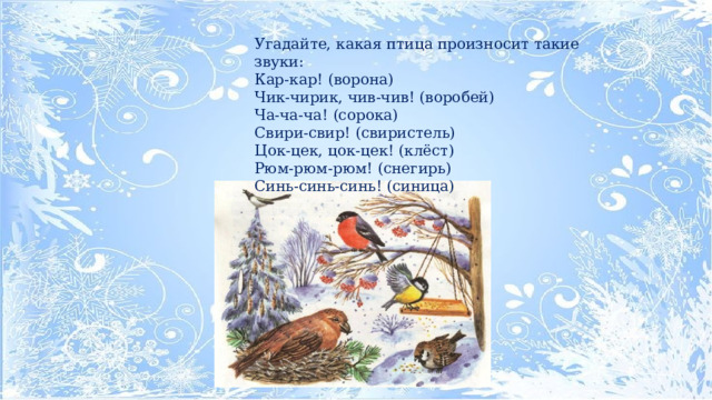 Угадайте, какая птица произносит такие звуки: Кар-кар! (ворона) Чик-чирик, чив-чив! (воробей) Ча-ча-ча! (сорока) Свири-свир! (свиристель) Цок-цек, цок-цек! (клёст) Рюм-рюм-рюм! (снегирь) Синь-синь-синь! (синица) 