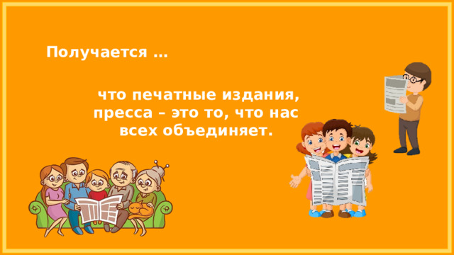 Получается …  что печатные издания, пресса – это то, что нас всех объединяет. 