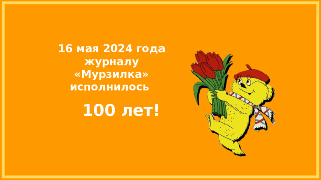 16 мая 2024 года журналу «Мурзилка» исполнилось  100 лет! 