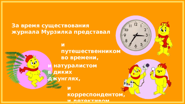 За время существования журнала Мурзилка представал и путешественником во времени, и натуралистом в диких джунглях, и корреспондентом, и детективом. 