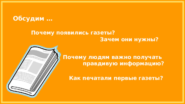 Обсудим … Почему появились газеты? Зачем они нужны? Почему людям важно получать правдивую информацию? Как печатали первые газеты? 