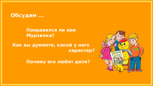 Обсудим … Понравился ли вам Мурзилка? Как вы думаете, какой у него  характер? Почему его любят дети? 