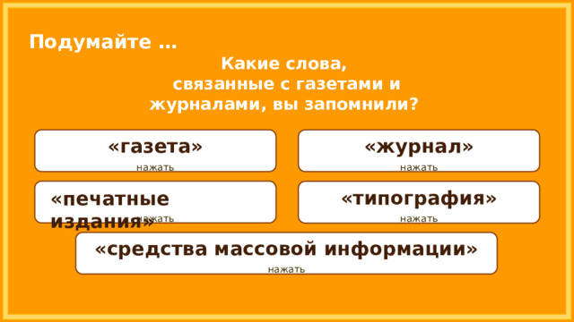 Подумайте … Какие слова, связанные с газетами и журналами, вы запомнили?   нажать нажать «журнал» «газета»  нажать  нажать «типография» «печатные издания»  нажать «средства массовой информации» 