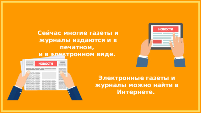 Сейчас многие газеты и журналы издаются и в печатном, и в электронном виде. Электронные газеты и журналы можно найти в Интернете. 