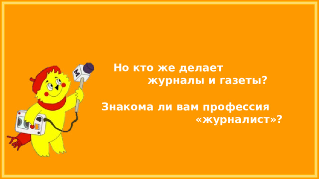 Но кто же делает журналы и газеты? Знакома ли вам профессия «журналист»? 