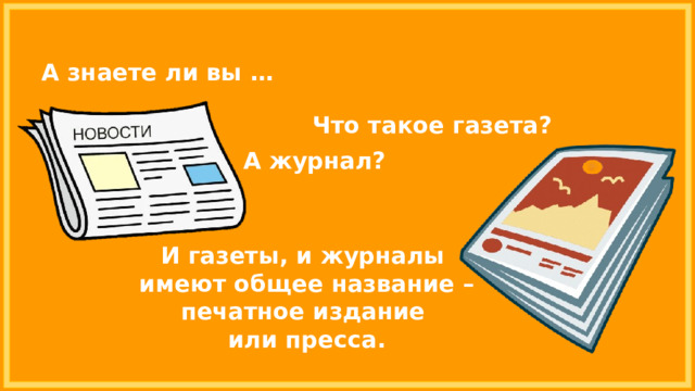 А знаете ли вы … Что такое газета? А журнал? И газеты, и журналы имеют общее название – печатное издание или пресса. 