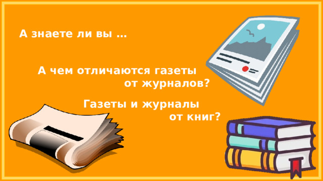 А знаете ли вы … А чем отличаются газеты от журналов? Газеты и журналы от книг? 