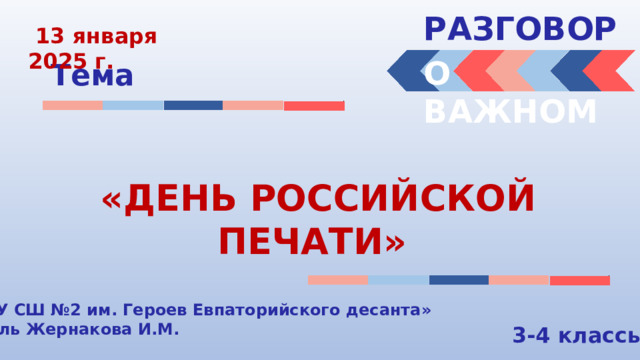 РАЗГОВОРЫ   13 января 2025 г. О ВАЖНОМ Тема «ДЕНЬ РОССИЙСКОЙ ПЕЧАТИ» «МБОУ СШ №2 им. Героев Евпаторийского десанта» Учитель Жернакова И.М. 3-4 классы 