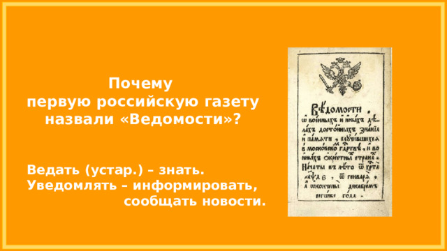 Почему первую российскую газету назвали «Ведомости»? Ведать (устар.) – знать. Уведомлять – информировать, сообщать новости. 