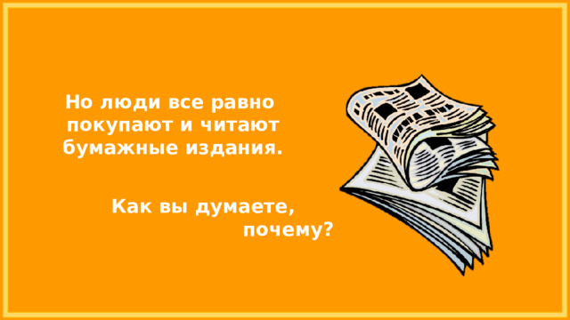 Но люди все равно покупают и читают бумажные издания. Как вы думаете, почему? 