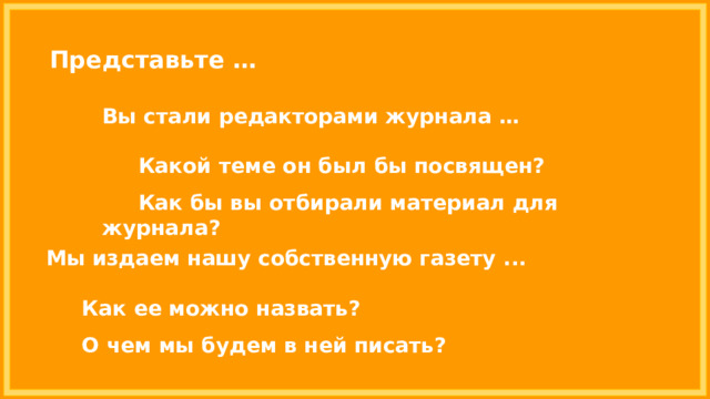 Представьте … Вы стали редакторами журнала …   Какой теме он был бы посвящен?   Как бы вы отбирали материал для журнала? Мы издаем нашу собственную газету ...   Как ее можно назвать?   О чем мы будем в ней писать? 