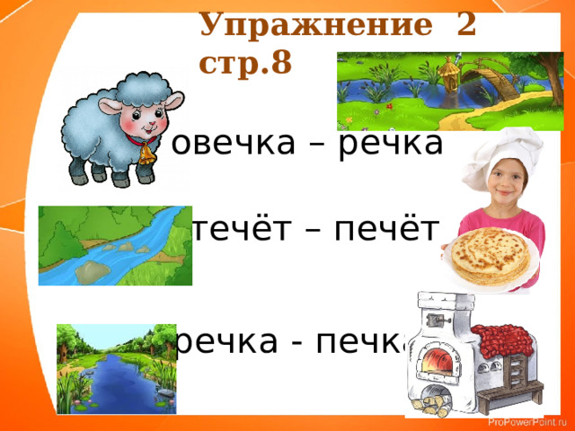 Упражнение 2 стр.8 овечка – речка течёт – печёт речка - печка 