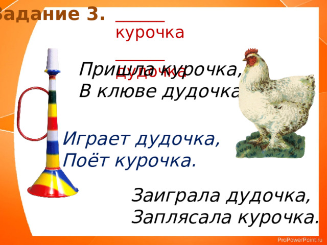 Задание 3. ______ курочка ______ дудочка Пришла курочка, В клюве дудочка. Играет дудочка, Поёт курочка. Заиграла дудочка, Заплясала курочка. 