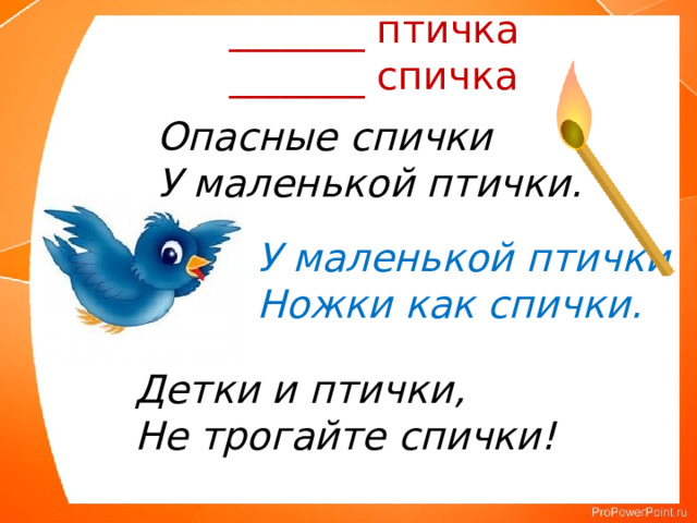 _______ птичка _______ спичка Опасные спички У маленькой птички. У маленькой птички Ножки как спички. Детки и птички, Не трогайте спички! 