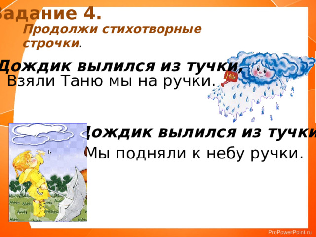 Задание 4. Продолжи стихотворные строчки . Дождик вылился из тучки, Взяли Таню мы на ручки. Дождик вылился из тучки Мы подняли к небу ручки. 