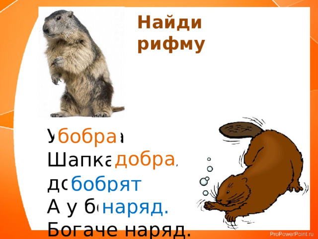 Найди рифму У бобра бобра Шапка – добра, А у бобрят Богаче наряд. добра , бобрят наряд. 
