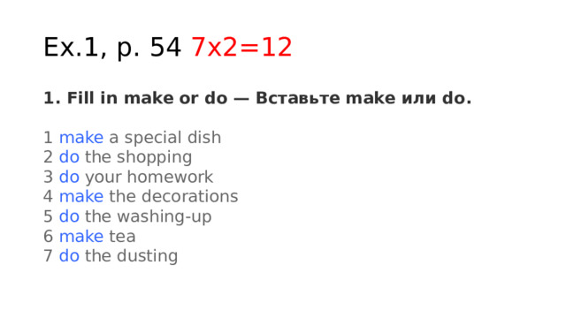 Ex.1, p. 54 7x2=12 1. Fill in make or do — Вставьте make или do. 1  make  a special dish  2  do  the shopping  3  do  your homework  4  make  the decorations  5  do  the washing-up  6  make  tea  7  do  the dusting 