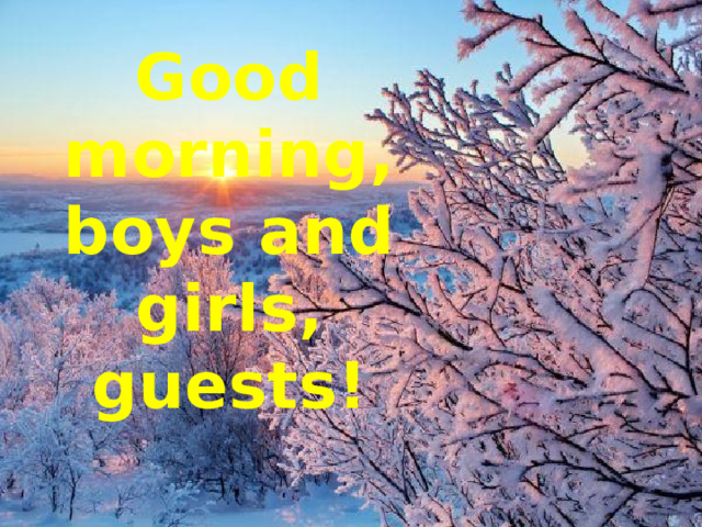 Good morning,  boys and girls, guests! 