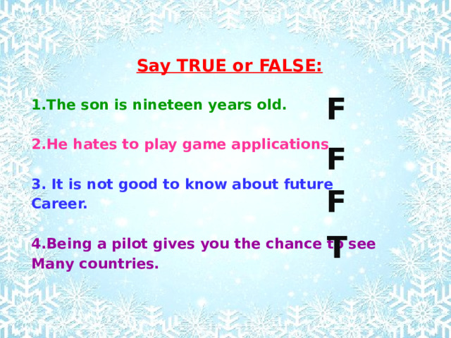 Say TRUE or FALSE:  1.The son is nineteen years old.  2.He hates to play game applications  3. It is not good to know about future Career.  4.Being a pilot gives you the chance to see Many countries. F F F T 