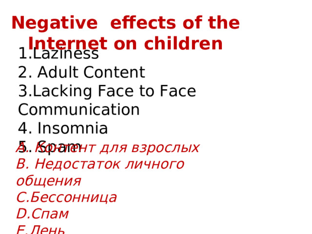 Negative effects of the Internet  on children 1.Laziness 2. Adult Content 3.Lacking Face to Face Communication 4. Insomnia 5. Spam А. Контент для взрослых B. Недостаток личного общения C. Бессонница D. Спам E. Лень 