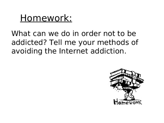 Homework: What can we do in order not to be addicted? Tell me your methods of avoiding the Internet addiction. 