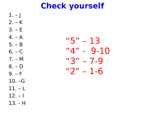Check yourself  1. – J 2. – K 3. – E 4. – A 5. – B 6. – C 7. – M 8. – D 9. – F 10. –G 11. – L 12. – I 13. - H “ 5” – 13 “ 4” - 9-10 “ 3” – 7-9 “ 2” – 1-6 