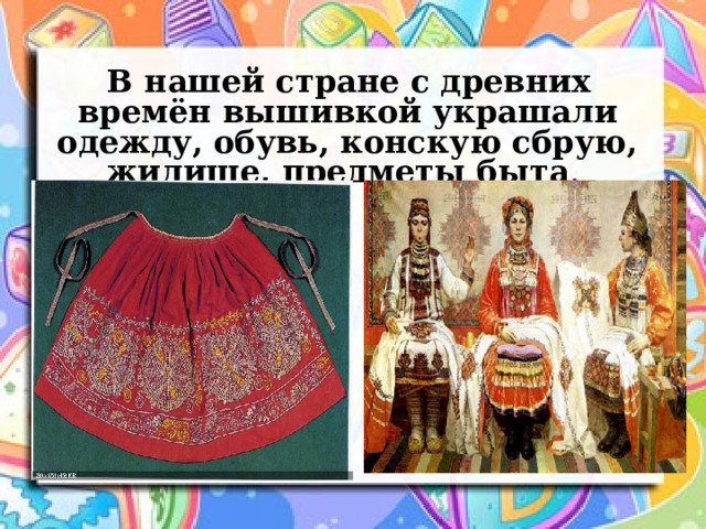  В нашей стране с древних времён вышивкой украшали одежду, обувь, конскую сбрую, жилище, предметы быта . 