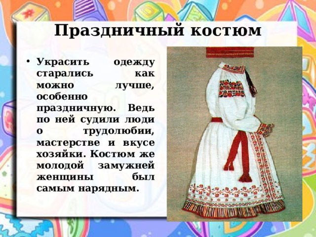 Праздничный костюм Украсить одежду старались как можно лучше, особенно праздничную. Ведь по ней судили люди о трудолюбии, мастерстве и вкусе хозяйки. Костюм же молодой замужней женщины был самым нарядным. 