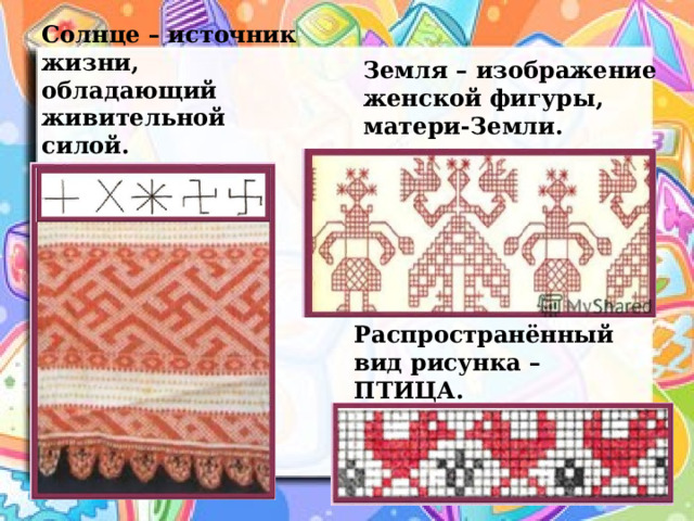 Солнце – источник жизни, обладающий живительной силой. Земля – изображение женской фигуры, матери-Земли. Распространённый вид рисунка – ПТИЦА. 