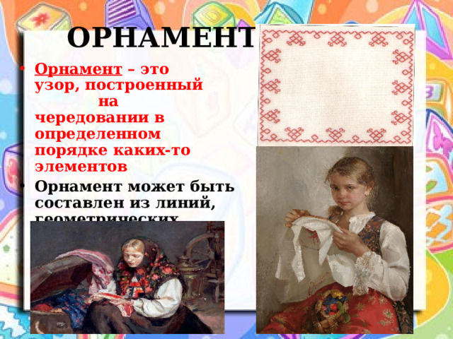ОРНАМЕНТ Орнамент – это узор, построенный на чередовании в определенном порядке каких-то элементов Орнамент может быть составлен из линий, геометрических фигур, листьев, цветов, ягод, фигур зверей, птиц. 