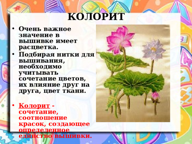 КОЛОРИТ Очень важное значение в вышивке имеет расцветка. Подбирая нитки для вышивания, необходимо учитывать сочетание цветов, их влияние друг на друга, цвет ткани.  Колорит - сочетание, соотношение красок, создающее определенное единство вышивки.  
