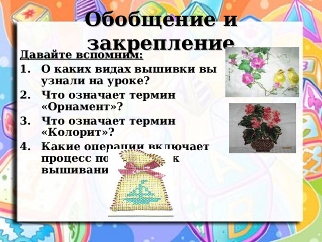 Обобщение и закрепление Давайте вспомним: О каких видах вышивки вы узнали на уроке? Что означает термин «Орнамент»? Что означает термин «Колорит»? Какие операции включает процесс подготовки к вышиванию? 